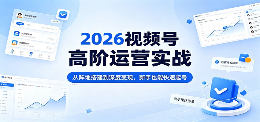 2026视频号高阶运营实战:从阵地搭建到深度变现,新手也能快速起号-资源共享
