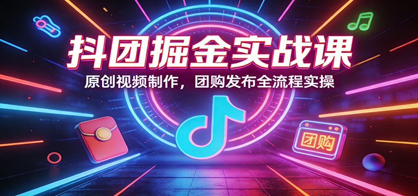 抖团掘金实战课：原创视频制作，团购发布全流程实操-资源共享