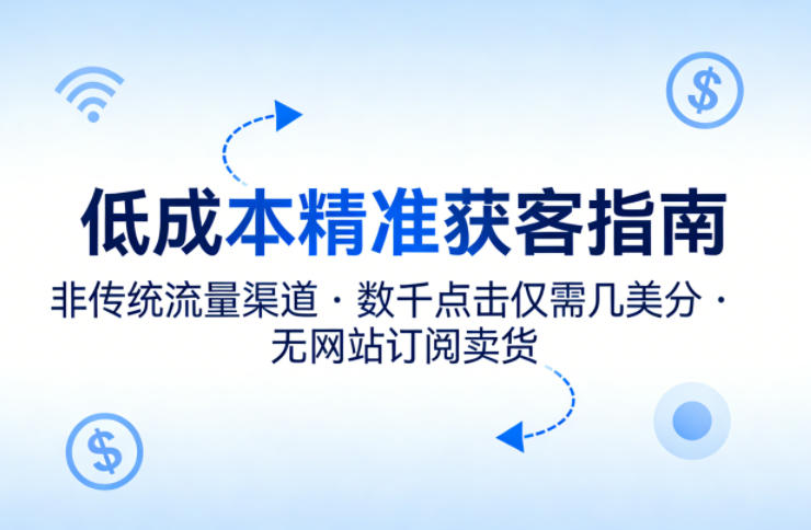 低成本精准获客指南，用非传统流量渠道，实现数千点击仅需几美分，不用网站也能搞订阅卖货-资源共享