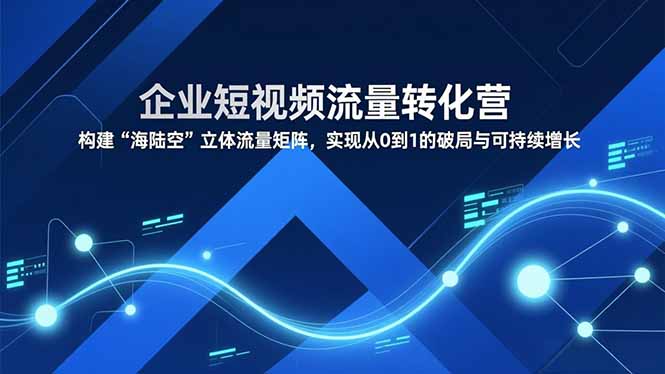 企业短视频流量转化营，构建“海陆空”立体流量矩阵，实现从0到1的破局与可持续增长-资源共享