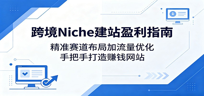 跨境Niche建站盈利指南:精准赛道布局加流量优化,手把手打造赚钱网站-资源共享
