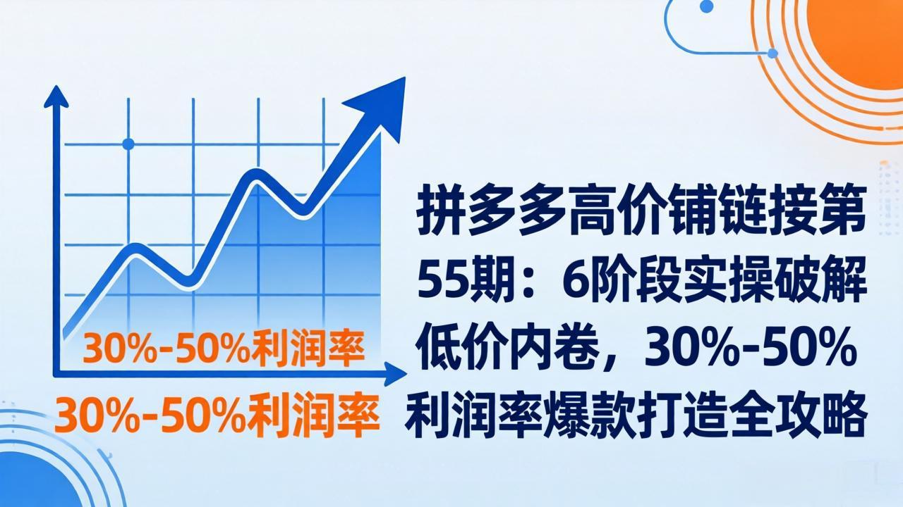 拼多多高价铺链接第55期：6阶段实操破解低价内卷，30%-50%利润率爆款打造全攻略-资源共享