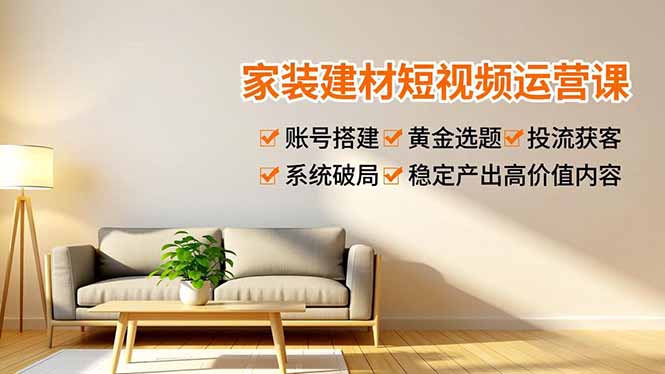 家装建材短视频运营课，账号搭建、黄金选题、投流获客，系统破局，稳定产出高价值内容-资源共享