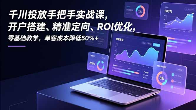 千川投放手把手实战课，开户搭建、精准定向、ROI优化，零基础教学，单客成本降低50%+-资源共享