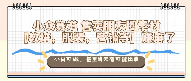 小众赛道售卖朋友圈素材【教培，服装，营销等】賺麻了，小白可做，甚至当天有可能出单-资源共享