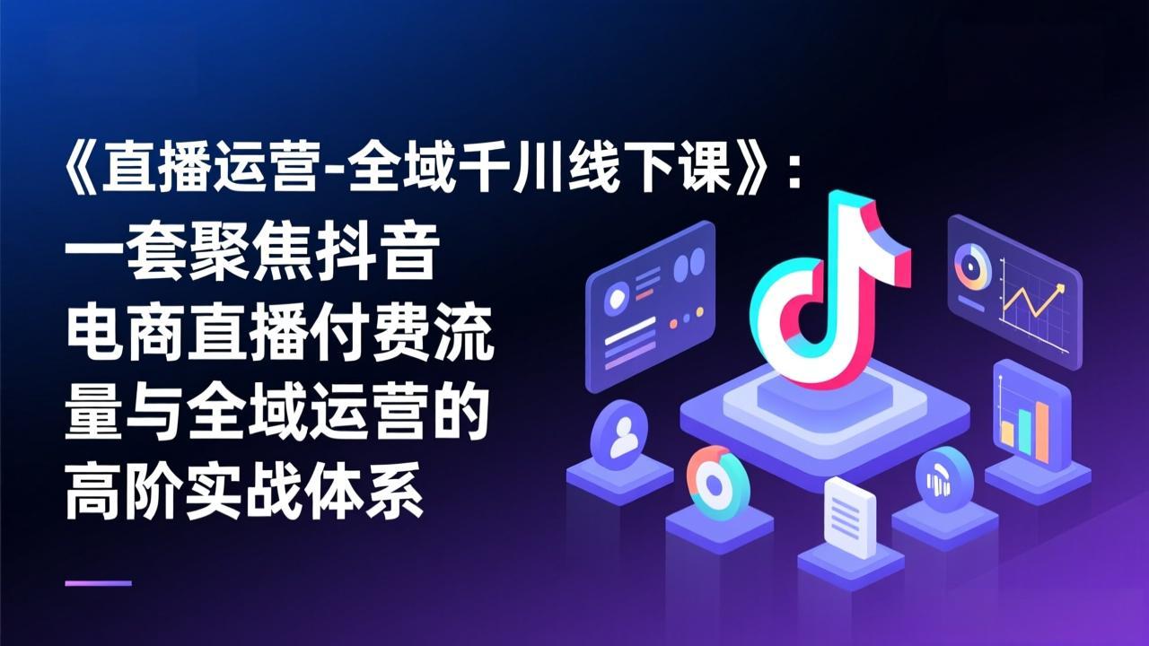 《直播运营-全域千川线下课》：一套聚焦抖音电商直播付费流量与全域运营的高阶实战体系-资源共享