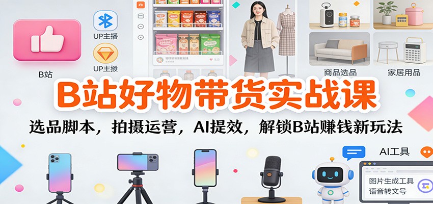 B站好物带货实战课：选品脚本，拍摄运营，AI提效，解锁B站赚钱新玩法-资源共享