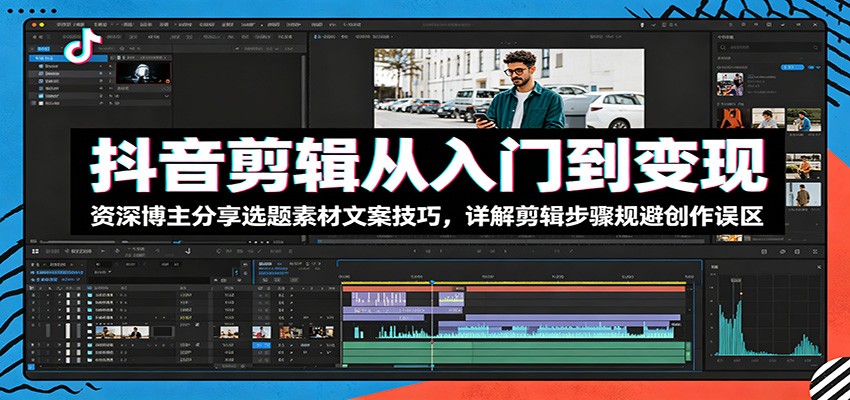 抖音剪辑从入门到变现：资深博主分享选题素材文案技巧，详解剪辑步骤规避创作误区-资源共享
