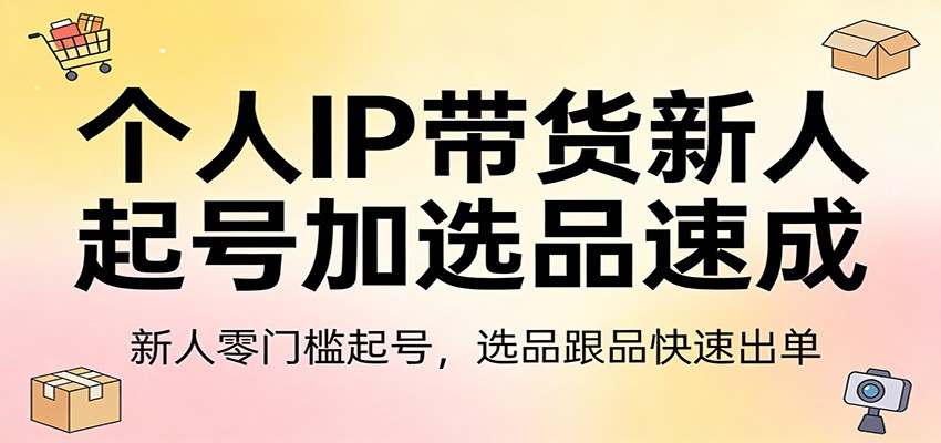 个人IP带货新人起号加选品速成：新人零门槛起号，选品跟品快速出单-资源共享