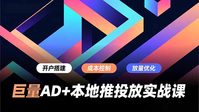 巨量AD+本地推投放实战课，开户搭建、成本控制、放量优化，有效提升商家线上获客与转化效率-资源共享