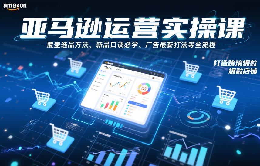 亚马逊运营实操课，覆盖选品方法、新品口诀必学、广告最新打法等全流程，打造跨境爆款店铺-资源共享