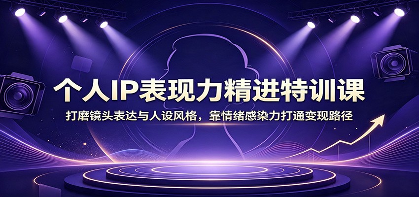 个人IP表现力精进特训课:打磨镜头表达与人设风格,靠情绪感染力打通变现路径-资源共享