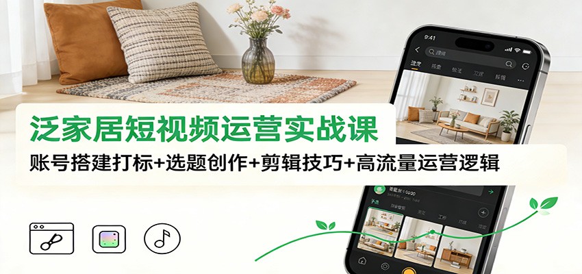 泛家居短视频运营实战课：账号搭建打标+选题创作+剪辑技巧+高流量运营逻辑-资源共享