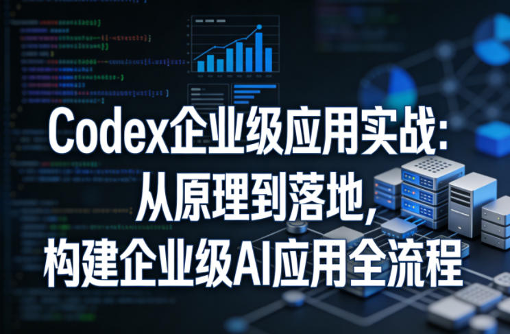 Codex企业级应用实战：从原理到落地，构建企业级AI应用全流程(更新)-资源共享
