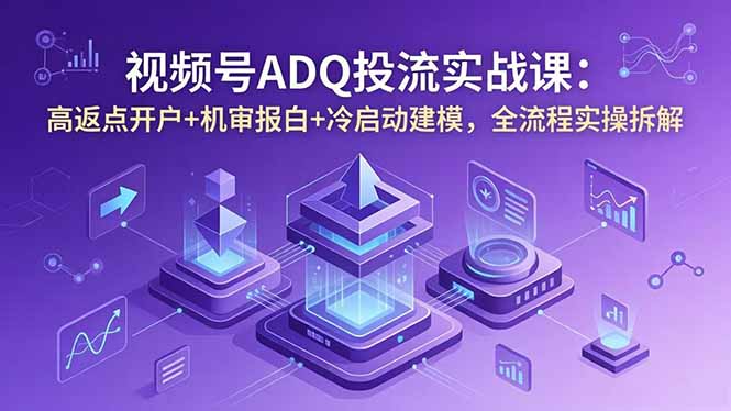 视频号ADQ投流实战课:高返点开户+机审报白+冷启动建模,全流程实操拆解-资源共享