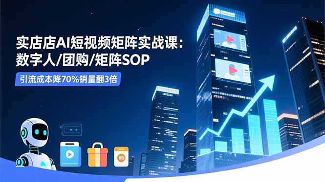 实体店AI短视频矩阵实战课：数字人/团购/矩阵SOP，引流成本降70%销量翻3倍-资源共享