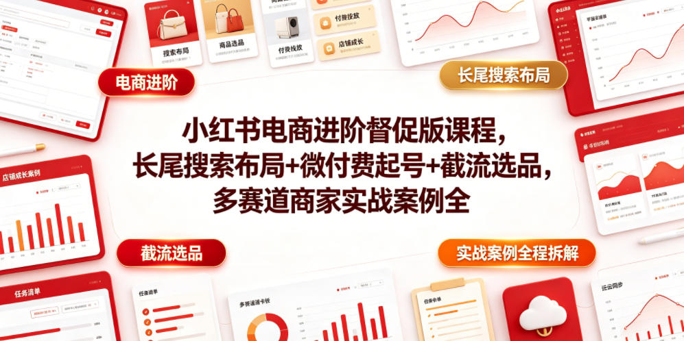 小红书电商进阶督促版课程，长尾搜索布局+微付费起号+截流选品，多赛道商家实战案例全程拆解-资源共享