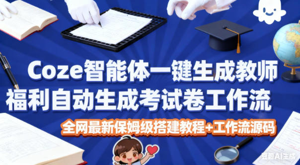 Coze智能体一键生成教师福利自动生成考试试卷工作流，全网最新保姆级搭建教程+工作流源码-资源共享