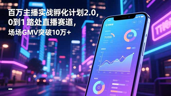 百万主播实战孵化计划2.0，0到1踏入直播赛道，场均GMV突破10万+-资源共享