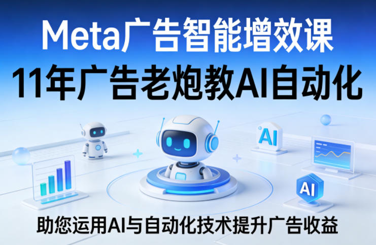 Meta广告智能增效课，11年广告老炮教AI自动化，助您运用AI与自动化技术提升广告收益-资源共享