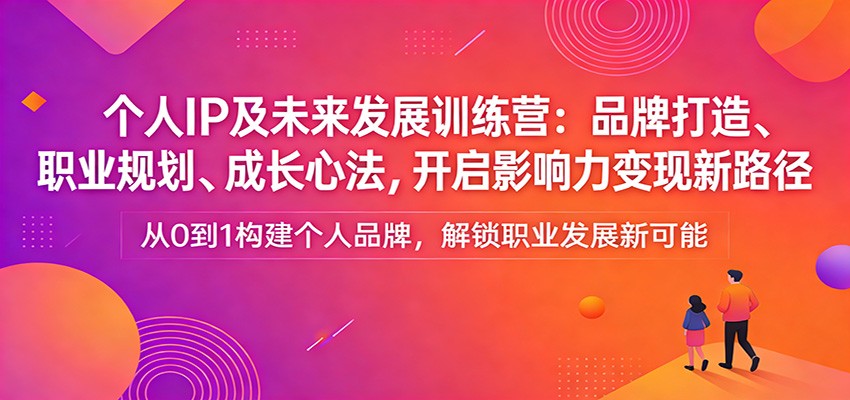 个人IP及未来发展训练营：品牌打造、职业规划、成长心法，开启影响力变现新路径-资源共享