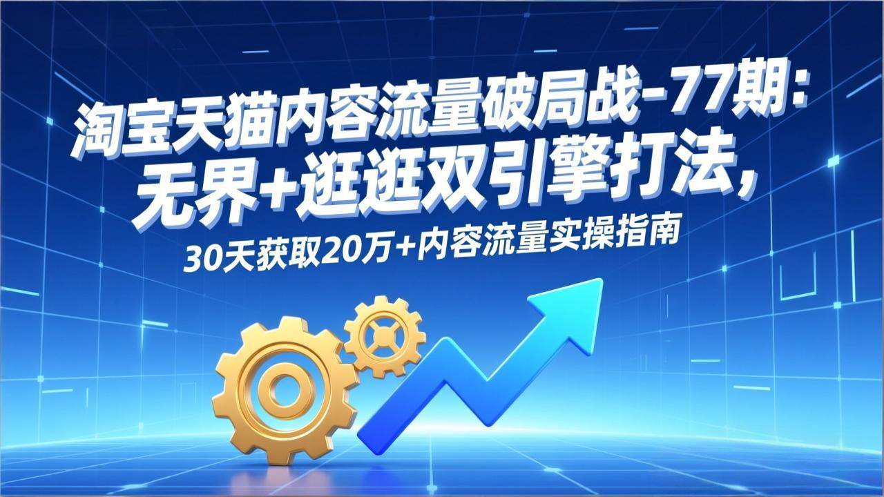 淘宝天猫内容流量破局战-77期：无界+逛逛双引擎打法，30天获取20万+内容流量实操指南-资源共享