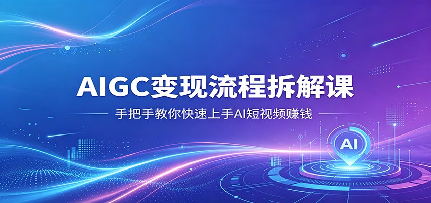 AIGC变现流程拆解课，手把手教你快速上手AI短视频赚钱-资源共享