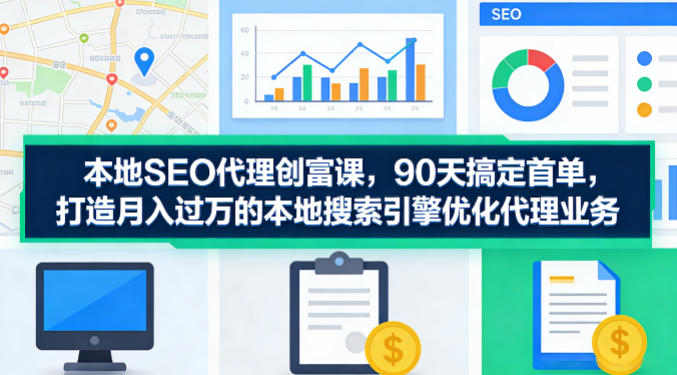 本地SEO代理创富课，90天搞定首单，助您打造月入过W的本地搜索引擎优化代理业务-资源共享