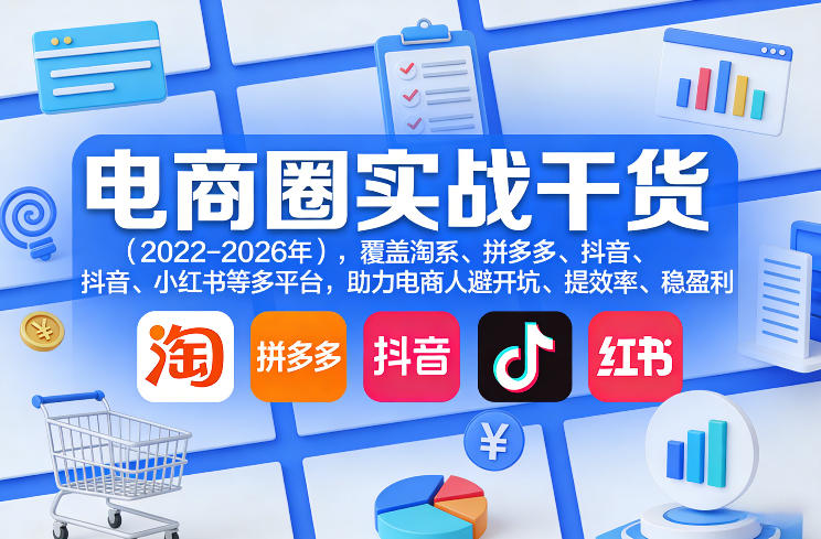 电商圈实战干货(2023-2026年)，覆盖淘系、拼多多、抖音、小红书等多平台，助力电商人避开坑、提效率、稳盈利(更新5月29日)-资源共享