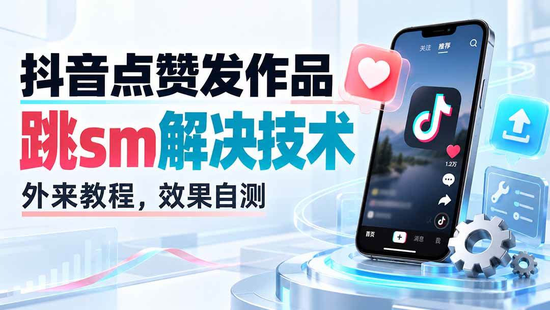 （20309期）抖音点赞发作品跳sm解决技术，外来教程，效果自测-资源共享