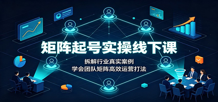 矩阵起号实操线下课:拆解行业真实案例,学会团队矩阵高效运营打法-资源共享