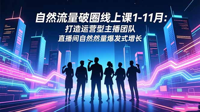 自然流量破圈线上课1-11月：打造运营型主播团队 直播间自然流量爆发式增长-资源共享