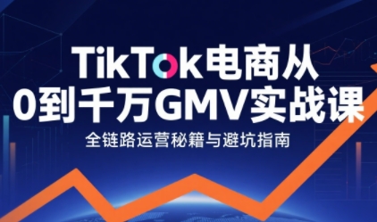 TikTok电商从0到千万GMV实战课，从0到1拆解实战秘籍(更新)-资源共享