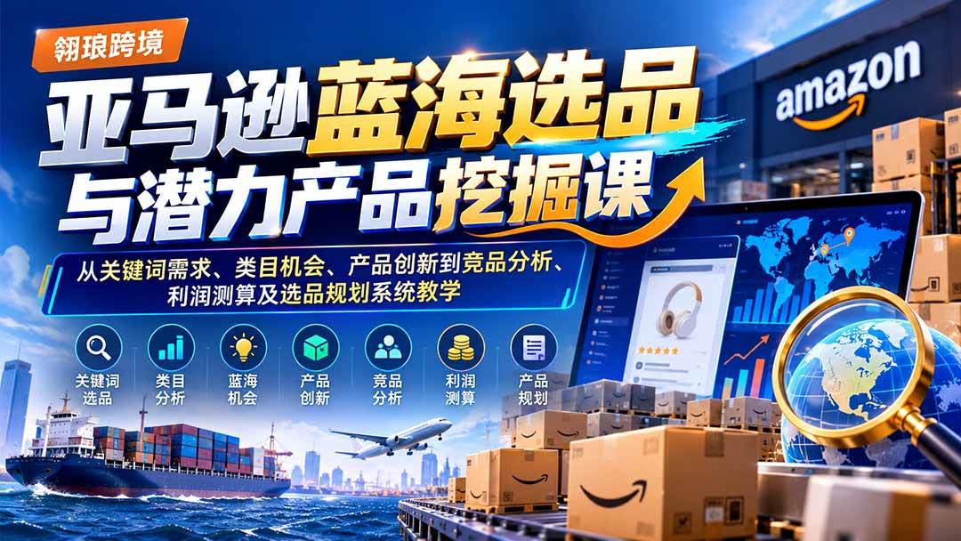 (21037期)亚马逊蓝海选品与潜力产品挖掘课:从关键词需求、类目机会、产品创新到竞品分析、利润测算及选品规划系统教学-资源共享