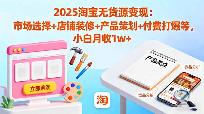 2025淘宝无货源变现：市场选择+店铺装修+产品策划+付费打爆等 小白月收1w+-资源共享