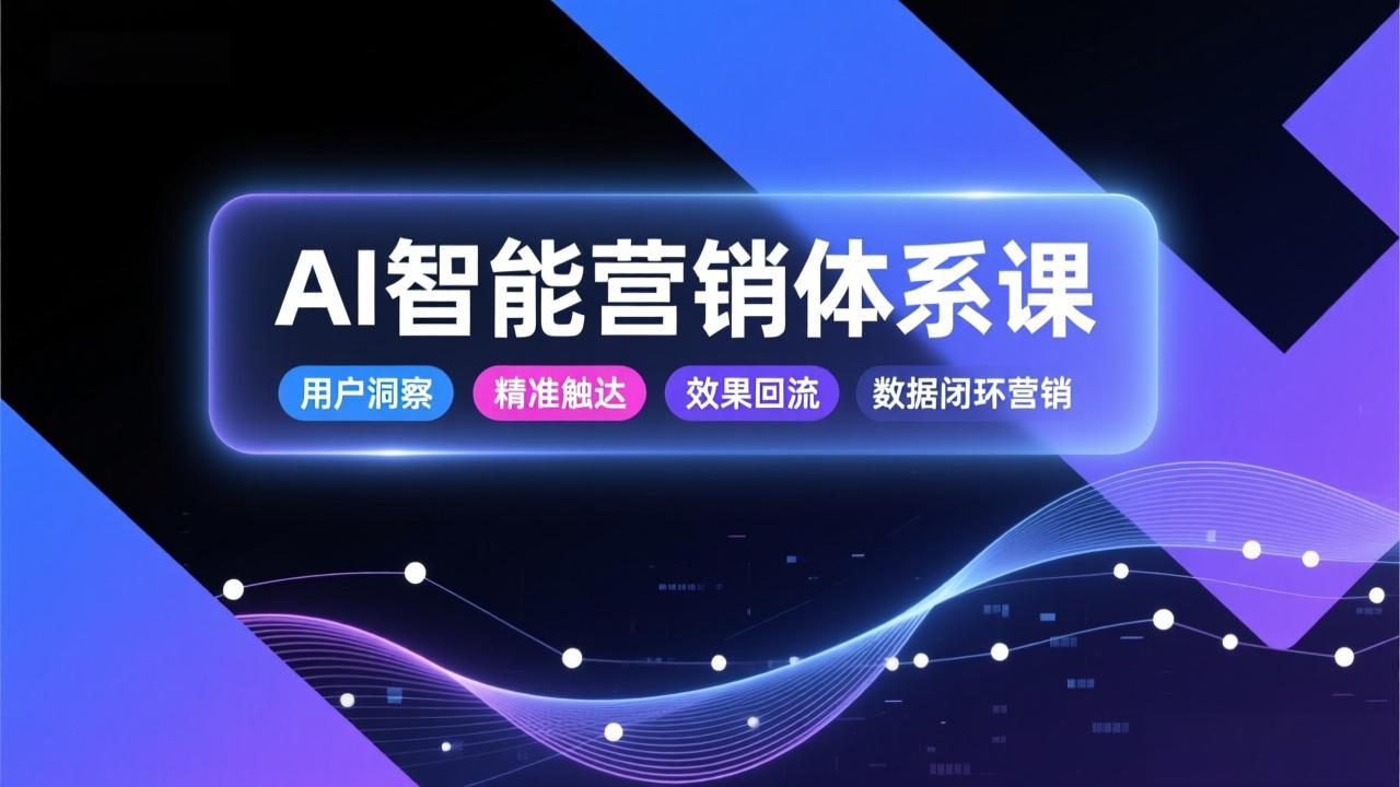 AI智能营销体系课，从用户洞察、精准触达到效果回流的数据闭环营销，提升整体营销效率与转化率-资源共享