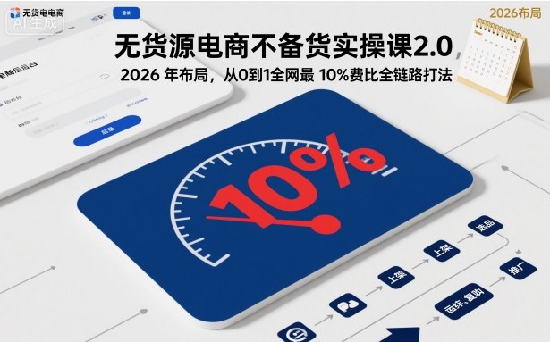 无货源电商不备货实操课2.0，2026年布局，从0到1全网最低10%费比全链路打法【更新中】-资源共享