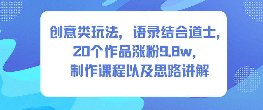 创意类玩法，语录结合道士，20个作品涨粉9.8w，制作课程以及思路讲解-资源共享