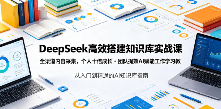 DeepSeek高效搭建知识库实战课,全渠道内容采集,个人十倍成长・团队提效,AI赋能工作学习-资源共享
