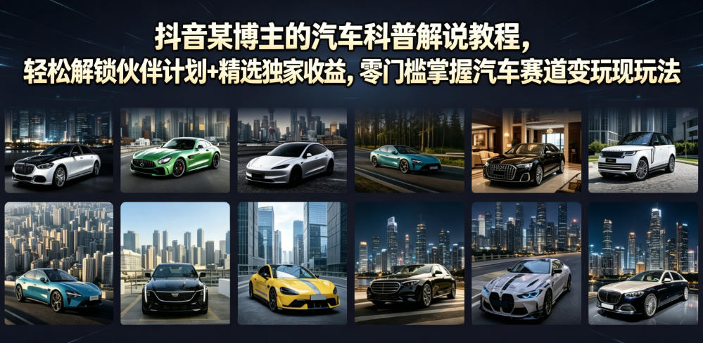 抖音某博主的汽车科普解说教程,轻松解锁伙伴计划+精选独家收益,零门槛掌握汽车赛道变现玩法-资源共享