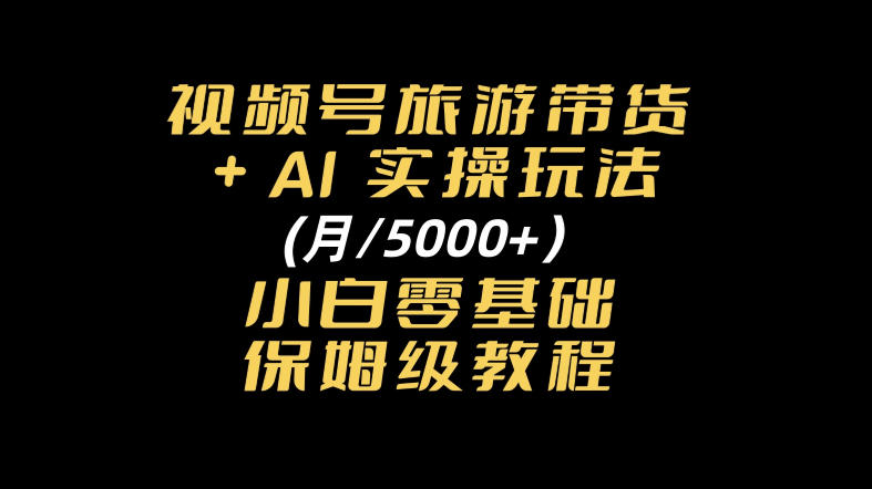 视频号旅游带货+AI实操玩法,月入5k+小白零基础保姆级教程