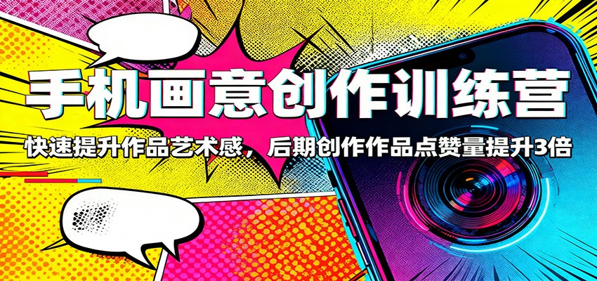 手机画意创作训练营：快速提升作品艺术感，后期创作作品点赞量提升3倍-资源共享