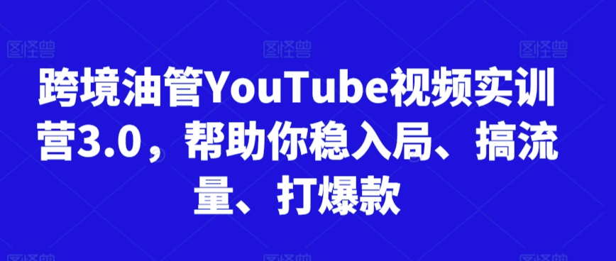 跨境油管YouTube视频实训营3.0，帮助你稳入局、搞流量、打爆款（更新2025）-资源共享