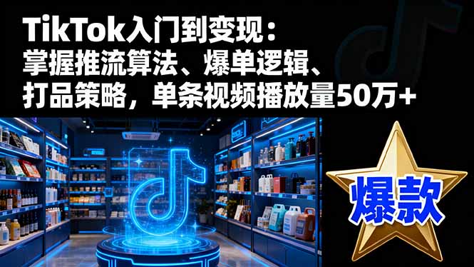 TikTok入门到变现：掌握推流算法、爆单逻辑、打品策略，单条视频播放量50w-资源共享