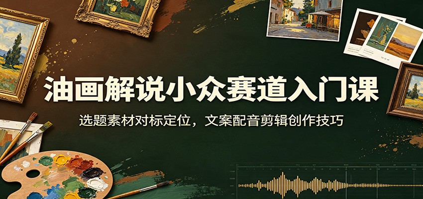油画解说小众赛道入门课：选题素材对标定位，文案配音剪辑创作技巧-资源共享