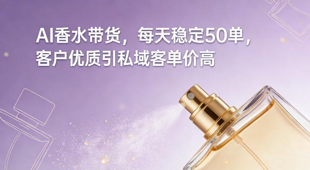 AI香水带货，每天稳定50单，客户优质引私域客单价高-资源共享