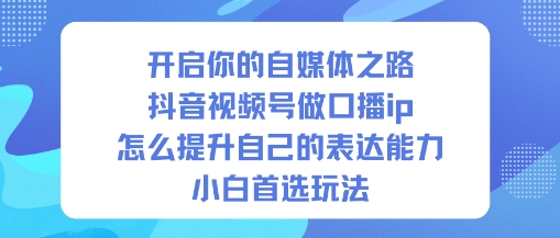 开启你的自媒体之路，抖音视频号做口播ip，怎么提升自己的表达能力，小白首选玩法-资源共享