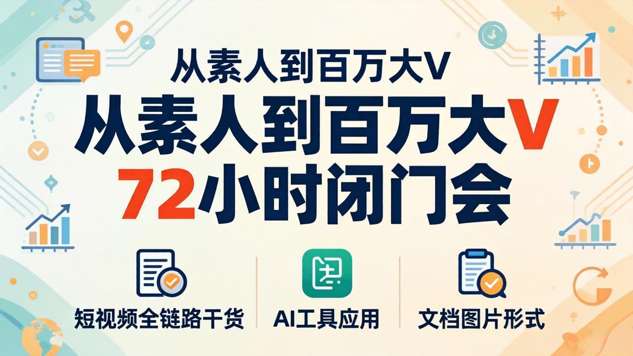 从素人到百万大V 72小时闭门会：短视频全链路干货+AI工具应用，文档图片形式轻松学变现-资源共享