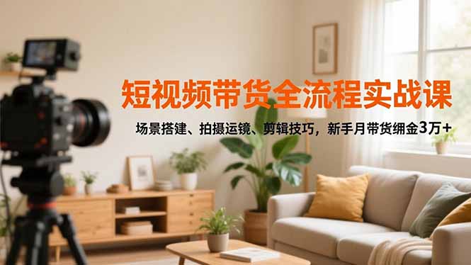 短视频带货全流程实战课，场景搭建、拍摄运镜、剪辑技巧，新手月带货佣金3万+-资源共享