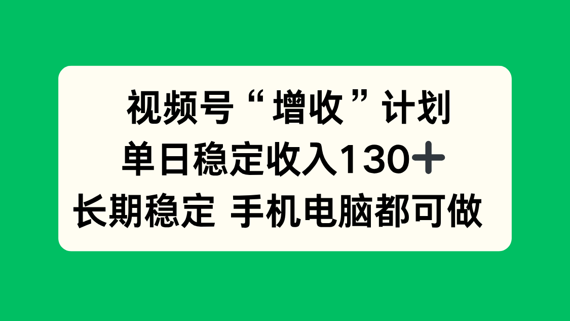 视频号“增收”计划，单日稳定收入130十，长期稳定 手机电脑都可做！-资源共享